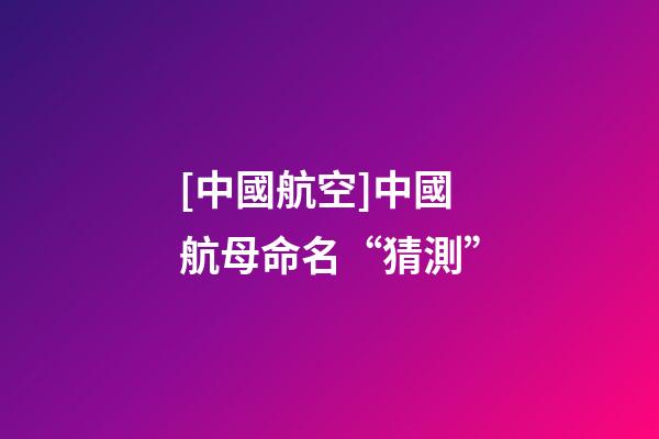 [中國航空]中國航母命名“猜測”-第1張-公司起名-玄機派